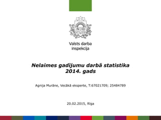 Nelaimes gadījumu darbā statistika
2014. gads
Agnija Murāne, Vecākā eksperte, T:67021709; 25484789
20.02.2015, Rīga
 