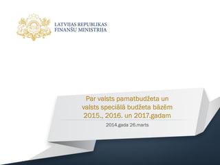 Par valsts pamatbudžeta un
valsts speciālā budžeta bāzēm
2015., 2016. un 2017.gadam
2014.gada 26.marts
 