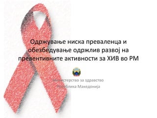 Одржување ниска преваленца и
   обезбедување одржлив развој на
превентивните активности за ХИВ во РМ


          Министерство за здравство
           Република Македонија
 