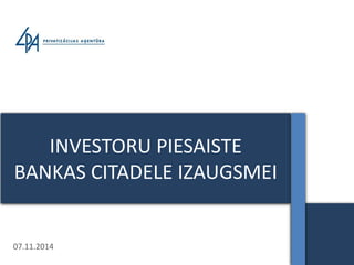 INVESTORU PIESAISTE 
BANKAS CITADELE IZAUGSMEI 
07.11.2014 
 