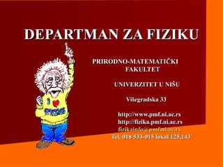 DEPARTMAN ZA FIZIKU
       PRIRODNO-MATEMATIČKI
               FAKULTET

            UNIVERZITET U NIŠU

                Višegradska 33

             http://www.pmf.ni.ac.rs
             http://fizika.pmf.ni.ac.rs
             fizikainfo@pmf.ni.ac.rs
           Tel. 018 533-015 lokal 125,143
 