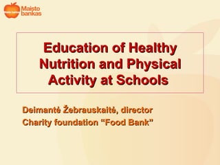 Education of Healthy Nutrition and Physical Activity at Schools   Deimantė Žebrauskaitė,  director Charity foundation  “ Food Bank ” 