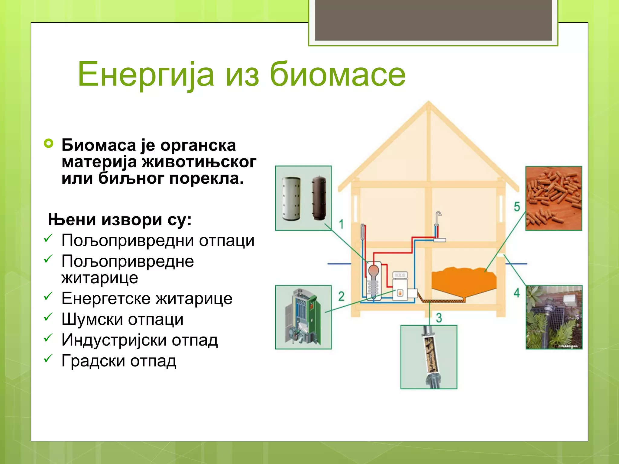 Енергија из биомасе
   Биомаса је органска
    материја животињског
    или биљног порекла.

Њени извори су:
 Пољопривредни отпаци
 Пољопривредне
  житарице
 Енергетске житарице
 Шумски отпаци
 Индустријски отпад
 Градски отпад
 
