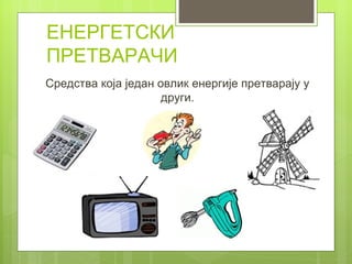 ЕНЕРГЕТСКИ
ПРЕТВАРАЧИ
Средства која један овлик енергије претварају у
                     други.
 