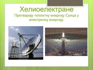 Хелиоелектране
Претварају топлотну енергију Сунца у
       електричну енергију.
 