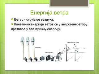 Енергија ветра
 Ветар - струјање ваздуха.
 Кинетичка енергија ветра се у ветрогенератору

претвара у електричну енергију.
 