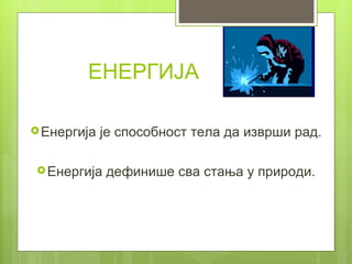 ЕНЕРГИЈА

 Енергија   је способност тела да изврши рад.

 Eнергија   дефинише сва стања у природи.
 