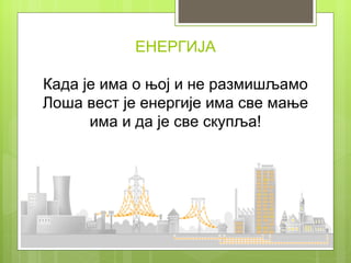 ЕНЕРГИЈА

Када је има о њој и не размишљамо
Лоша вест је енергије има све мање
      има и да је све скупља!
 
