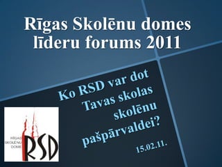Rīgas Skolēnu domes līderu forums 2011 Ko RSD var dot Tavas skolas skolēnu pašpārvaldei? 15.02.11.   