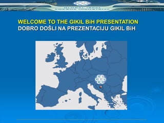 WELCOME TO THE GIKIL BiH PRESENTATION
DOBRO DOŠLI NA PREZENTACIJU GIKIL BiH
 