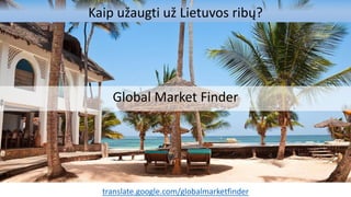 Kaip užaugti už Lietuvos ribų?
Global Market Finder
translate.google.com/globalmarketfinder
 