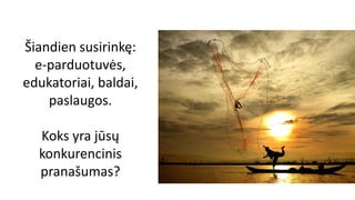 Šiandien susirinkę:
e-parduotuvės,
edukatoriai, baldai,
paslaugos.
Koks yra jūsų
konkurencinis
pranašumas?
 