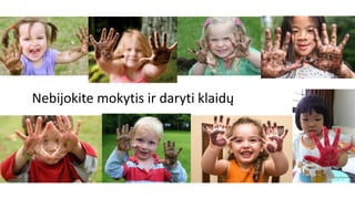 Nebijokite mokytis ir daryti klaidų
 