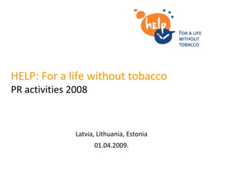 HELP: For a life without tobacco   PR activities  2008 Latvia, Lithuania, Estonia 01.04.2009. 