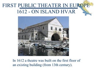 FIRST PUBLIC THEATER IN EUROPE
In 1612 a theatre was built on the first floor of
an existing building (from 13th century).
1612 - ON ISLAND HVAR
 