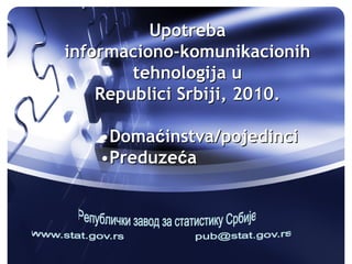 Upotreba
informaciono-komunikacionih
        tehnologija u
    Republici Srbiji, 2010.

   •Domaćinstva/pojedinci
   •Preduzeća
 