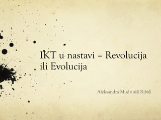 IKT u nastavi – Revolucija
ili Evolucija
Aleksandra Mudrinić Ribić

 