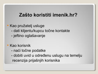 Zašto koristiti imenik.hr?

   Kao pružatelj usluge
     - dati klijentu/kupcu točne kontakte
     - jeftino oglašavanje

   Kao korisnik
     - naći točne podatke
     - dobiti uvid u određenu uslugu na temelju
      recenzija prijašnjih korisnika
 