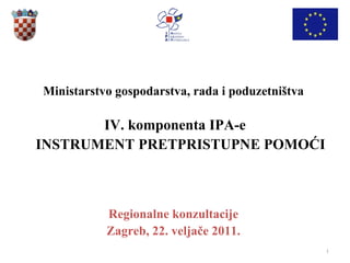 Ministarstvo gospodarstva, rada i poduzetništva  IV. komponenta IPA-e INSTRUMENT PRETPRISTUPNE POMOĆI Regionalne konzultacije  Zagreb, 22. veljače 2011.  