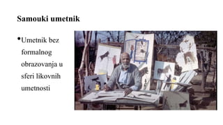 Samouki umetnik
•Umetnik bez
formalnog
obrazovanja u
sferi likovnih
umetnosti
 