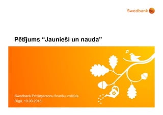 Pētījums “Jaunieši un nauda”




Swedbank Privātpersonu finanš institūts
                             u
Rīgā, 19.03.2013.
© Swedbank
 