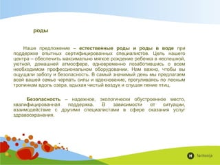 роды
Наше предложение – естественные роды и роды в воде при
поддержке опытных сертифицированных специалистов. Цель нашего
центра – обеспечить максимально мягкое рождение ребенка в неспешной,
уютной, домашней атмосфере, одновременно позаботившись о всем
необходимом профессиональном оборудовании. Нам важно, чтобы вы
ощущали заботу и безопасность. В самый значимый день мы предлагаем
всей вашей семье черпать силы и вдохновение, прогуливаясь по лесным
тропинкам вдоль озера, вдыхая чистый воздух и слушая пение птиц.
Безопасность – надежное, экологически обустроенное место,
квалифицированная поддержка. В зависимости от ситуации,
взаимодействие с другими специалистами в сфере оказания услуг
здравоохранения.
 