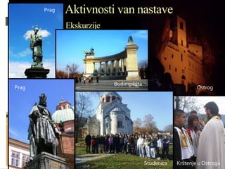 Aktivnosti van nastave
Ekskurzije
Krštenje u Ostrogu
Ostrog
Budimpešta
Prag
Prag
Studenica
 