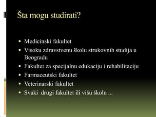 Šta mogu studirati?
 Medicinski fakultet
 Visoku zdravstvenu školu strukovnih studija u
Beogradu
 Fakultet za specijalnu edukaciju i rehabilitaciju
 Farmaceutski fakultet
 Veterinarski fakultet
 Svaki drugi fakultet ili višu školu ...
 