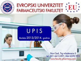 EVROPSKI UNIVERZITET
FARMACEUTSKI FAKULTET




       UPIS
 školska 2013/2014. godina




                            Novi Sad, Trg mladenaca 5
                       tel: 021 6615 897, 064 6592 993
                            www.faculty-pharmacy.com
 