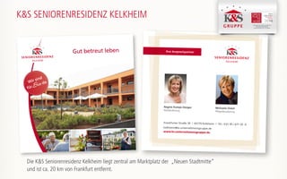 Ihre Ansprechpartner
Frankfurter Straße 39 | 65779 Kelkheim | Tel.: 0 61 95 / 677 29 -0
kelkheim@ks-unternehmensgruppe.de
www.ks-unternehmensgruppe.de
Regine Kamps-Steiger
Residenzleitung
Michaela Ockel
Pflegedienstleitung
K&S SENIORENRESIDENZ KELKHEIM
K&S Seniorenresidenz Hamburg - Harburger Sand
K&S Seniorenresidenz Nordhausen
K&S Seniorenresidenz Plauen -Am Elsterpark
Gut betreut leben
Wir sind
fürSie da
Die K&S Seniorenresidenz Kelkheim liegt zentral am Marktplatz der „Neuen Stadtmitte“
und ist ca. 20 km von Frankfurt entfernt.
 