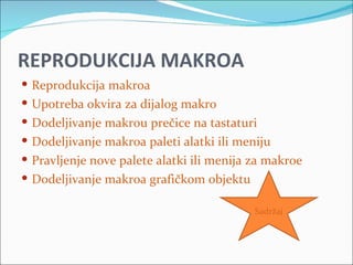 REPRODUKCIJA MAKROA
 Reprodukcija makroa
 Upotreba okvira za dijalog makro
 Dodeljivanje makrou prečice na tastaturi
 Dodeljivanje makroa paleti alatki ili meniju
 Pravljenje nove palete alatki ili menija za makroe
 Dodeljivanje makroa grafičkom objektu

                                           Sadržaj
 