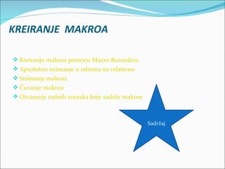 KREIRANJE MAKROA

 Kreiranje makroa pomoću Macro Recordera
 Apsolutno snimanje u odnosu na relativno
 Snimanje makroa
 Čuvanje makroa
 Otvaranje radnih svezaka koje sadrže makroe



                                                Sadržaj
 