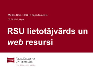 Matīss Sīlis, RSU IT departaments
03.09.2012, Rīga




RSU lietotājvārds un
web resursi

                                    1
 