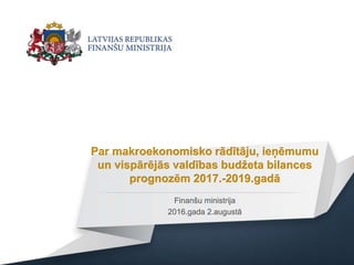 Par makroekonomisko rādītāju, ieņēmumu
un vispārējās valdības budžeta bilances
prognozēm 2017.-2019.gadā
Finanšu ministrija
2016.gada 2.augustā
 