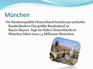 München
Die Bundesrepublik Deutschland besteht aus sechzehn
Bundesländern.Das größte Bundesland ist
Bayern.Bayern liegt im Süden Deutschlands.In
München leben etwa 1,4 Millionen Menschen.
 