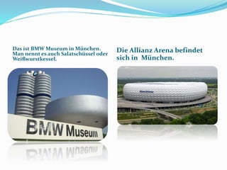 Das ist BMW Museum in München.
Man nennt es auch Salatschüssel oder
Weißwurstkessel.
Die Allianz Arena befindet
sich in München.
 