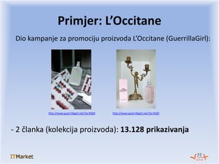 Dio kampanje za promociju proizvoda L’Occitane (GuerrillaGirl):
Primjer: L’Occitane
http://www.guerrillagirl.net/?p=9569
-...