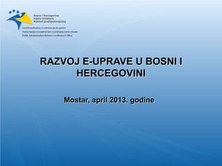 RAZVOJ E-UPRAVE U BOSNI I
HERCEGOVINI
Mostar, april 2013. godine
Bosna i Hercegovina
Vijeće ministara
Kabinet predsjedavajućeg
 