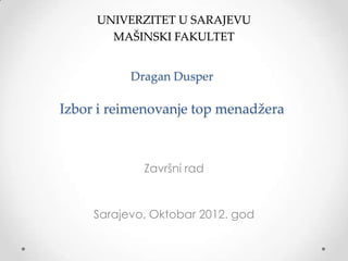 Dragan Dusper
Izbor i reimenovanje top menadžera
Završni rad
Sarajevo, Oktobar 2012. god
UNIVERZITET U SARAJEVU
MAŠINSKI FAKULTET
 
