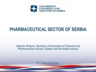 PHARMACEUTICAL SECTOR OF SERBIA


  Vekoslav Šošević, Secretary of Association of Chemical and
   Pharmaceutical Industry, Rubber and Non-Metal Industry



                    25 th October 2012, Rome
 