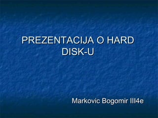 PREZENTACIJA O HARD
DISK-U

Markovic Bogomir III4e

 