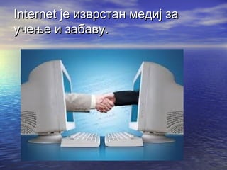 Internet је изврстан медиј за
учење и забаву.

 