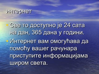 интернет

• Све то доступно је 24 сата

на дан, 365 дана у години.
• Интернет вам омогућава да
помоћу вашег рачунара
приступите информацијама
широм света.

 