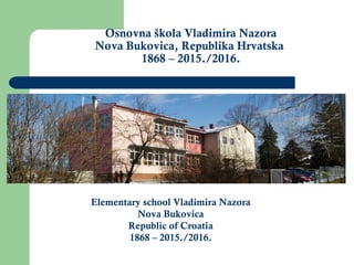 Osnovna škola Vladimira Nazora
Nova Bukovica, Republika Hrvatska
1868 – 2015./2016.
Elementary school Vladimira Nazora
Nova Bukovica
Republic of Croatia
1868 – 2015./2016.
 