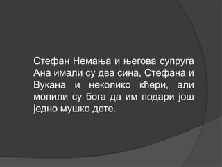 Стефан Немања и његова супруга
Ана имали су два сина, Стефана и
Вукана и неколико кћери, али
молили су бога да им подари још
једно мушко дете.

 