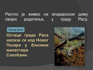 Растко је живео на владарском дому
својих
родитеља,
у
граду
Расу.
Сазнај више

 