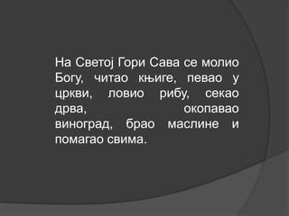 На Светој Гори Сава се молио
Богу, читао књиге, певао у
цркви, ловио рибу, секао
дрва,
окопавао
виноград, брао маслине и
помагао свима.

 