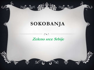 SOKOBANJA
Zeleno srce Srbije
 