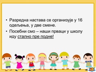 • Разредна настава се организује у 16
одељења, у две смене.
• Посебни смо – наши прваци у школу
иду стално пре подне!
 