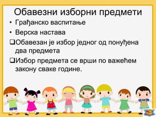 Обавезни изборни предмети
• Грађанско васпитање
• Верска настава
Обавезан је избор једног од понуђена
два предмета
Избор предмета се врши по важећем
закону сваке године.
 